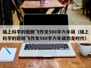 插上科学的翅膀飞作文500字六年级（插上科学的翅膀飞作文500字六年级恐龙时代）