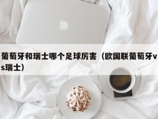 葡萄牙和瑞士哪个足球厉害（欧国联葡萄牙vs瑞士）