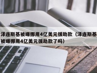 泽连斯基被曝挪用4亿美元援助款（泽连斯基被曝挪用4亿美元援助款了吗）