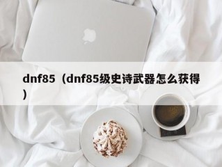 dnf85（dnf85级史诗武器怎么获得）