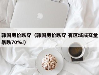 韩国房价跌穿（韩国房价跌穿 有区域成交量暴跌70%!）