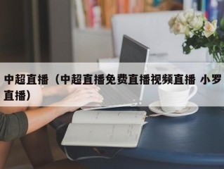 中超直播（中超直播免费直播视频直播 小罗直播）