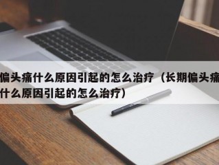 偏头痛什么原因引起的怎么治疗（长期偏头痛什么原因引起的怎么治疗）