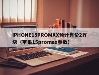 IPHONE15PROMAX预计售价2万块（苹果15promax参数）