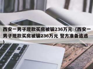 西安一男子现款买房被骗236万元（西安一男子现款买房被骗236万元 警方准备追逃）