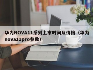 华为NOVA11系列上市时间及价格（华为nova11pro参数）