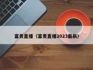 富贵直播（富贵直播2023最新）