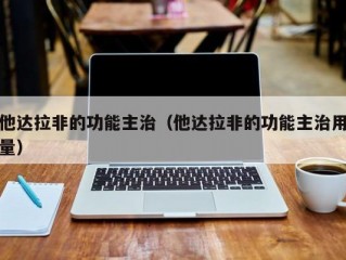 他达拉非的功能主治（他达拉非的功能主治用量）