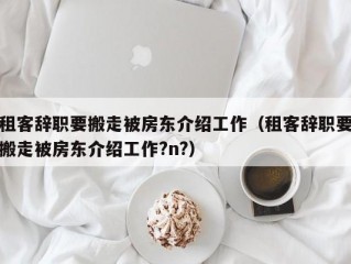 租客辞职要搬走被房东介绍工作（租客辞职要搬走被房东介绍工作?n?）