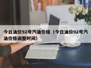 今日油价92号汽油价格（今日油价92号汽油价格调整时间）