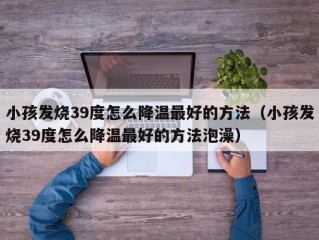 小孩发烧39度怎么降温最好的方法（小孩发烧39度怎么降温最好的方法泡澡）