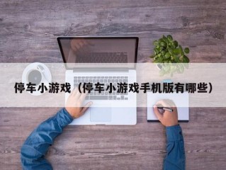 停车小游戏（停车小游戏手机版有哪些）