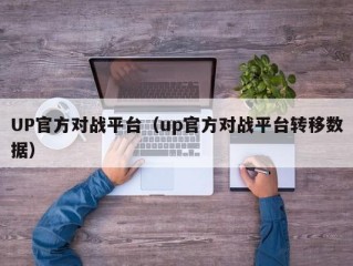 UP官方对战平台（up官方对战平台转移数据）