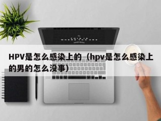 HPV是怎么感染上的（hpv是怎么感染上的男的怎么没事）