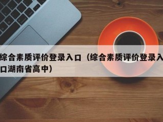 综合素质评价登录入口（综合素质评价登录入口湖南省高中）