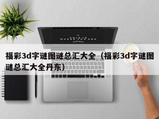 福彩3d字谜图谜总汇大全（福彩3d字谜图谜总汇大全丹东）