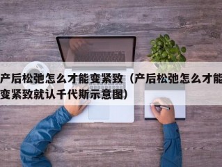 产后松弛怎么才能变紧致（产后松弛怎么才能变紧致就认千代斯示意图）