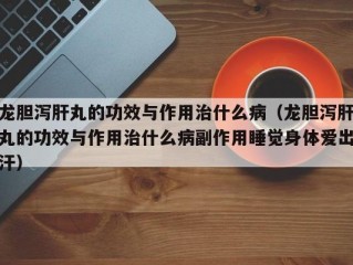 龙胆泻肝丸的功效与作用治什么病（龙胆泻肝丸的功效与作用治什么病副作用睡觉身体爱出汗）