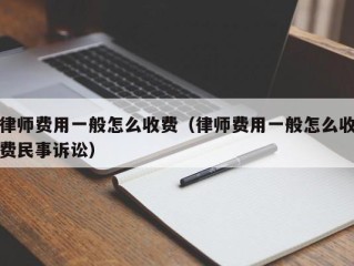 律师费用一般怎么收费（律师费用一般怎么收费民事诉讼）