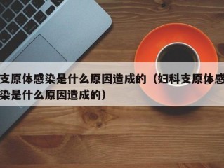 支原体感染是什么原因造成的（妇科支原体感染是什么原因造成的）