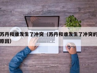 苏丹和谁发生了冲突（苏丹和谁发生了冲突的原因）