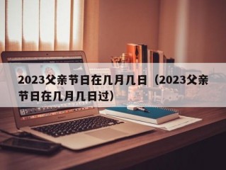 2023父亲节日在几月几日（2023父亲节日在几月几日过）