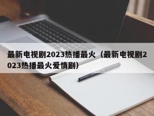 最新电视剧2023热播最火（最新电视剧2023热播最火爱情剧）