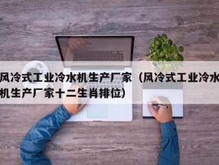 风冷式工业冷水机生产厂家（风冷式工业冷水机生产厂家十二生肖排位）